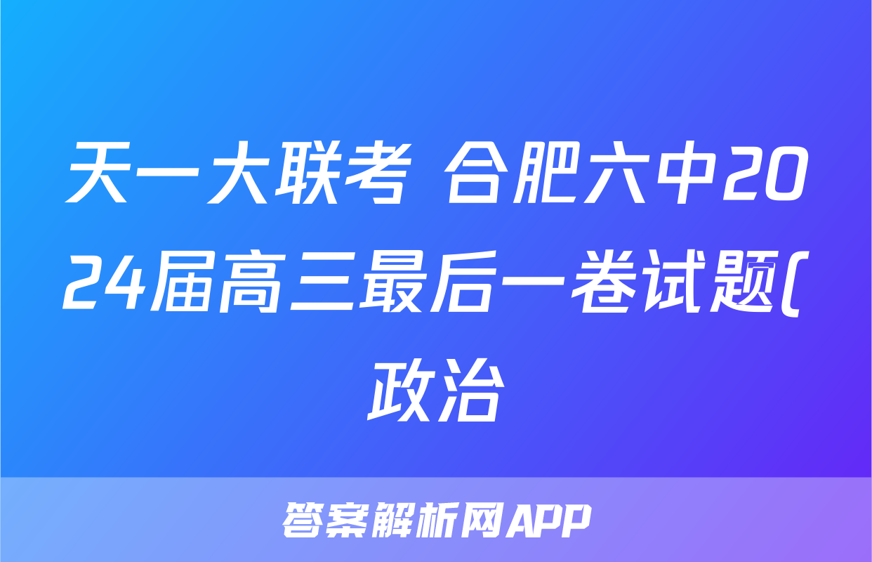 天一大联考 合肥六中2024届高三最后一卷试题(政治)